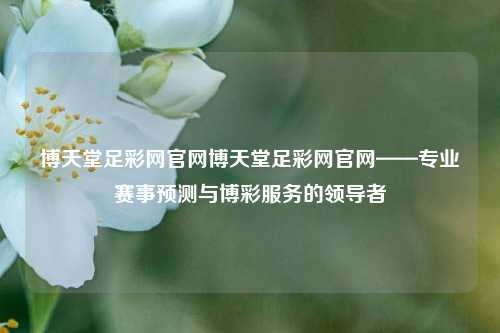 博天堂足彩网官网博天堂足彩网官网——专业赛事预测与博彩服务的领导者