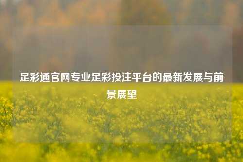 足彩通官网专业足彩投注平台的最新发展与前景展望