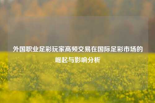 外国职业足彩玩家高频交易在国际足彩市场的崛起与影响分析