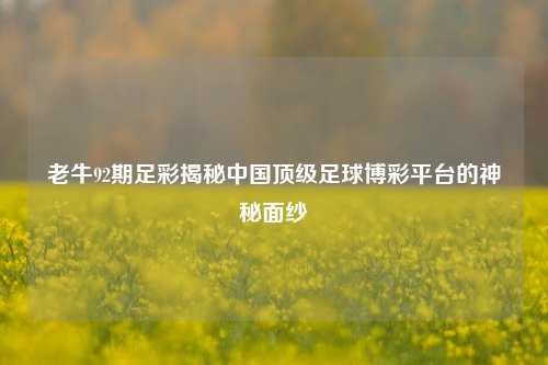 老牛92期足彩揭秘中国顶级足球博彩平台的神秘面纱