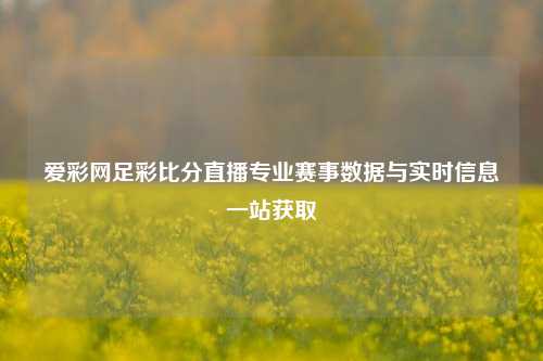 爱彩网足彩比分直播专业赛事数据与实时信息一站获取