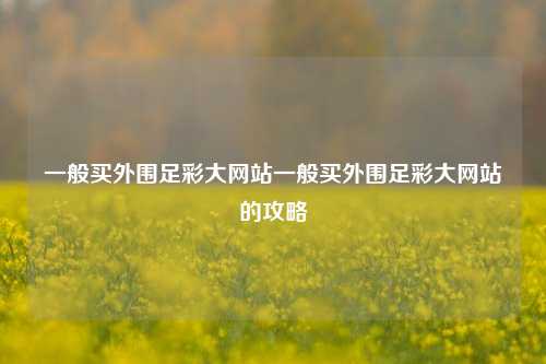 一般买外围足彩大网站一般买外围足彩大网站的攻略