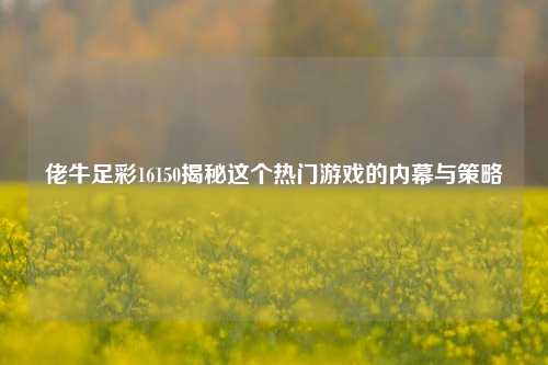 佬牛足彩16150揭秘这个热门游戏的内幕与策略