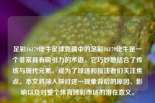 足彩16179佬牛足球竞猜中的足彩16179佬牛是一个非常具有吸引力的术语，它巧妙地结合了传统与现代元素，成为了球迷和投注者们关注焦点。本文将深入探讨这一现象背后的原因、影响以及对整个体育博彩市场的潜在意义。