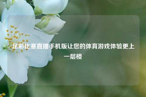 足彩比赛直播手机版让您的体育游戏体验更上一层楼