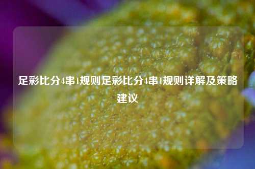 足彩比分4串1规则足彩比分4串1规则详解及策略建议