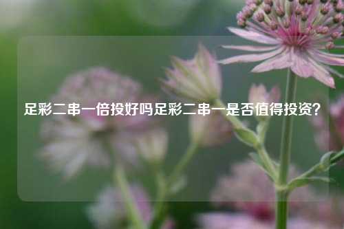 足彩二串一倍投好吗足彩二串一是否值得投资？