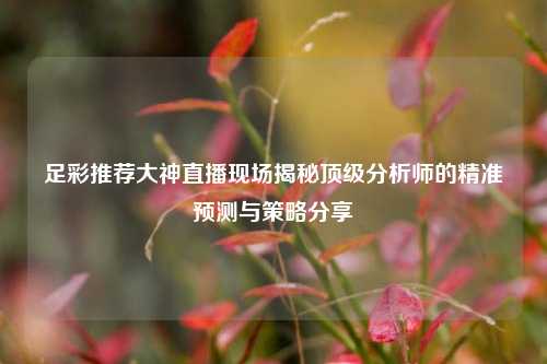 足彩推荐大神直播现场揭秘顶级分析师的精准预测与策略分享