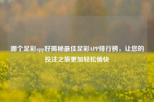 哪个足彩app好揭秘最佳足彩APP排行榜，让您的投注之旅更加轻松愉快