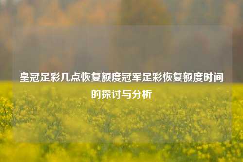 皇冠足彩几点恢复额度冠军足彩恢复额度时间的探讨与分析