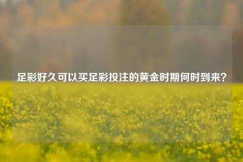 足彩好久可以买足彩投注的黄金时期何时到来？