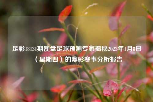 足彩18131期澳盘足球预测专家揭秘2023年1月8日（星期四）的澳彩赛事分析报告