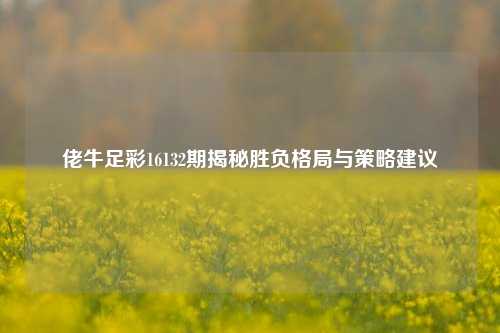 佬牛足彩16132期揭秘胜负格局与策略建议