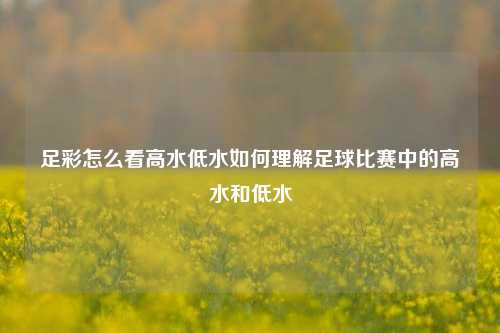 足彩怎么看高水低水如何理解足球比赛中的高水和低水