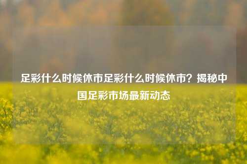 足彩什么时候休市足彩什么时候休市？揭秘中国足彩市场最新动态