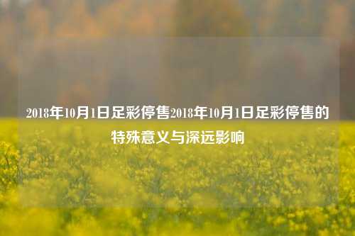 2018年10月1日足彩停售2018年10月1日足彩停售的特殊意义与深远影响
