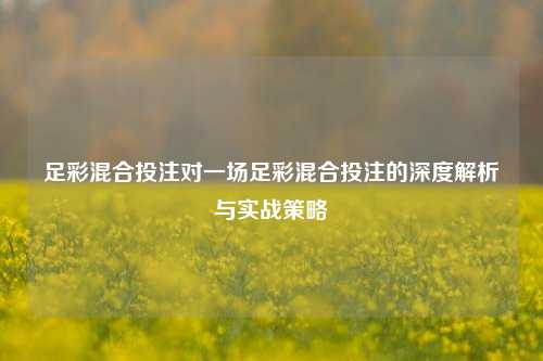 足彩混合投注对一场足彩混合投注的深度解析与实战策略
