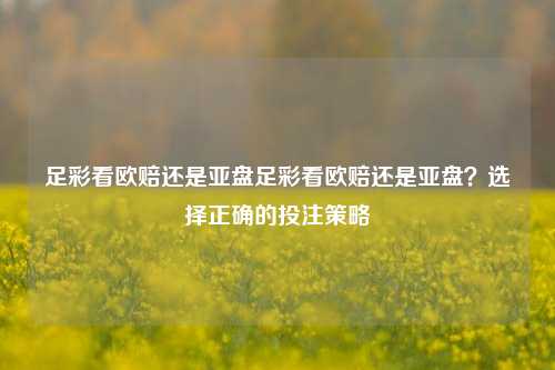 足彩看欧赔还是亚盘足彩看欧赔还是亚盘？选择正确的投注策略