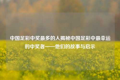 中国足彩中奖最多的人揭秘中国足彩中最幸运的中奖者——他们的故事与启示