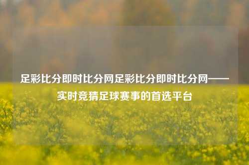 足彩比分即时比分网足彩比分即时比分网——实时竞猜足球赛事的首选平台
