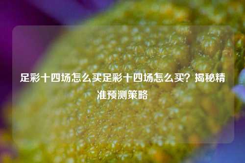 足彩十四场怎么买足彩十四场怎么买？揭秘精准预测策略