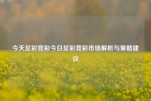 今天足彩竞彩今日足彩竞彩市场解析与策略建议