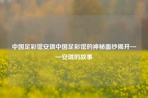 中国足彩馆安琪中国足彩馆的神秘面纱揭开——安琪的故事