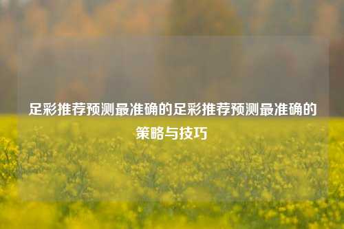 足彩推荐预测最准确的足彩推荐预测最准确的策略与技巧