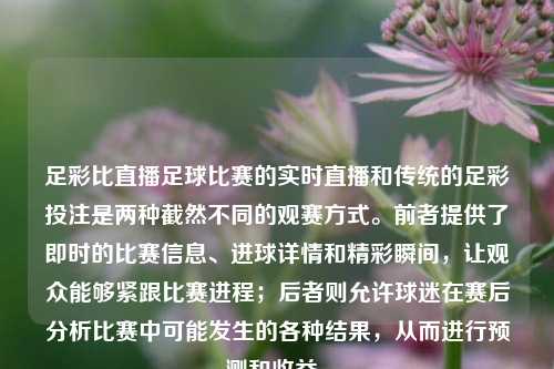 足彩比直播足球比赛的实时直播和传统的足彩投注是两种截然不同的观赛方式。前者提供了即时的比赛信息、进球详情和精彩瞬间，让观众能够紧跟比赛进程；后者则允许球迷在赛后分析比赛中可能发生的各种结果，从而进行预测和收益。