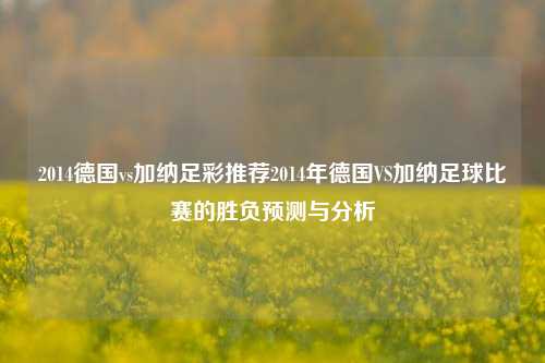 2014德国vs加纳足彩推荐2014年德国VS加纳足球比赛的胜负预测与分析