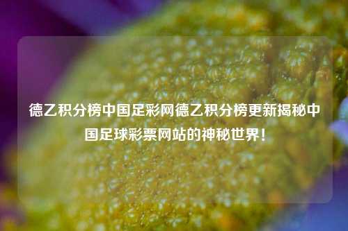 德乙积分榜中国足彩网德乙积分榜更新揭秘中国足球彩票网站的神秘世界！