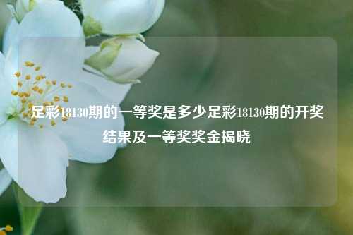 足彩18130期的一等奖是多少足彩18130期的开奖结果及一等奖奖金揭晓