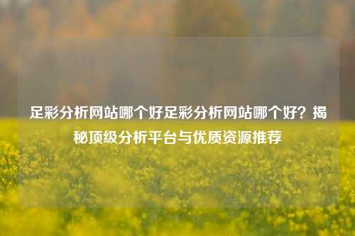 足彩分析网站哪个好足彩分析网站哪个好？揭秘顶级分析平台与优质资源推荐