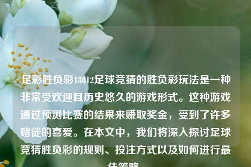 足彩胜负彩18012足球竞猜的胜负彩玩法是一种非常受欢迎且历史悠久的游戏形式。这种游戏通过预测比赛的结果来赚取奖金，受到了许多赌徒的喜爱。在本文中，我们将深入探讨足球竞猜胜负彩的规则、投注方式以及如何进行最佳策略。