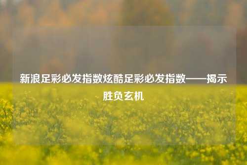 新浪足彩必发指数炫酷足彩必发指数——揭示胜负玄机