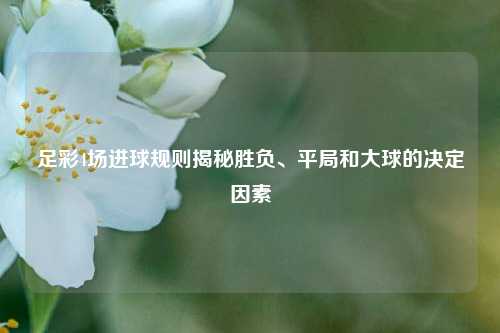 足彩4场进球规则揭秘胜负、平局和大球的决定因素