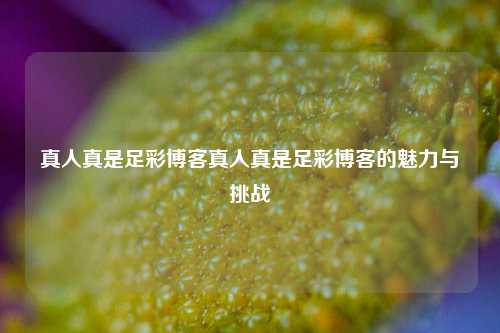 真人真是足彩博客真人真是足彩博客的魅力与挑战