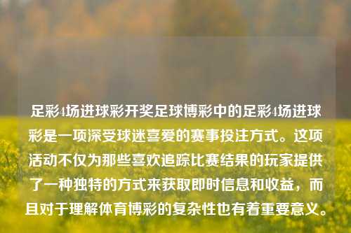 足彩4场进球彩开奖足球博彩中的足彩4场进球彩是一项深受球迷喜爱的赛事投注方式。这项活动不仅为那些喜欢追踪比赛结果的玩家提供了一种独特的方式来获取即时信息和收益，而且对于理解体育博彩的复杂性也有着重要意义。