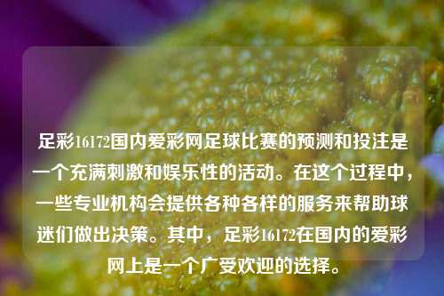 足彩16172国内爱彩网足球比赛的预测和投注是一个充满刺激和娱乐性的活动。在这个过程中，一些专业机构会提供各种各样的服务来帮助球迷们做出决策。其中，足彩16172在国内的爱彩网上是一个广受欢迎的选择。