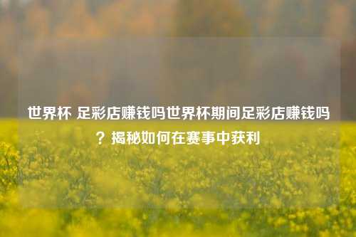 世界杯 足彩店赚钱吗世界杯期间足彩店赚钱吗？揭秘如何在赛事中获利