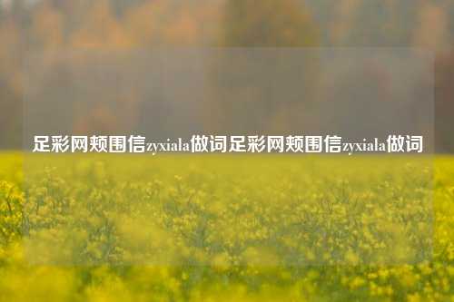 足彩网颊围信zyxiala做词足彩网颊围信zyxiala做词