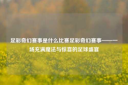 足彩奇幻赛事是什么比赛足彩奇幻赛事——一场充满魔法与惊喜的足球盛宴