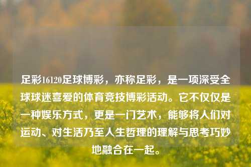 足彩16120足球博彩，亦称足彩，是一项深受全球球迷喜爱的体育竞技博彩活动。它不仅仅是一种娱乐方式，更是一门艺术，能够将人们对运动、对生活乃至人生哲理的理解与思考巧妙地融合在一起。