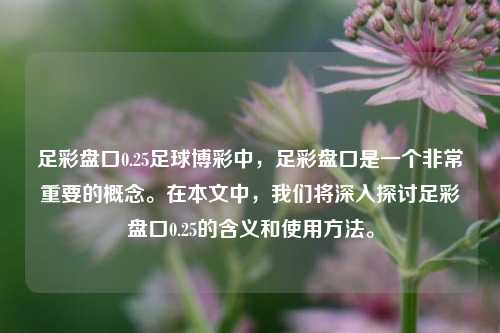足彩盘口0.25足球博彩中，足彩盘口是一个非常重要的概念。在本文中，我们将深入探讨足彩盘口0.25的含义和使用方法。