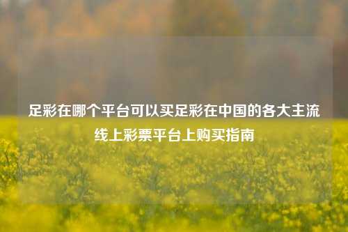 足彩在哪个平台可以买足彩在中国的各大主流线上彩票平台上购买指南