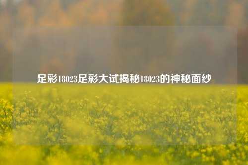 足彩18023足彩大试揭秘18023的神秘面纱