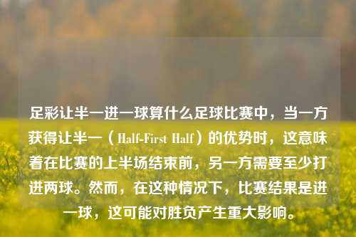 足彩让半一进一球算什么足球比赛中，当一方获得让半一（Half-First Half）的优势时，这意味着在比赛的上半场结束前，另一方需要至少打进两球。然而，在这种情况下，比赛结果是进一球，这可能对胜负产生重大影响。