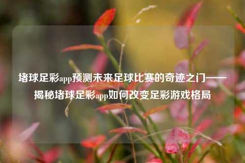堵球足彩app预测未来足球比赛的奇迹之门——揭秘堵球足彩app如何改变足彩游戏格局