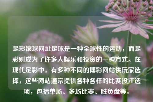 足彩滚球网址足球是一种全球性的运动，而足彩则成为了许多人娱乐和投资的一种方式。在现代足彩中，有多种不同的博彩网站供玩家选择，这些网站通常提供各种各样的比赛投注选项，包括单场、多场比赛、胜负盘等。