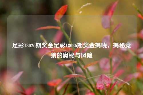 足彩18026期奖金足彩18026期奖金揭晓，揭秘竞猜的奥秘与风险
